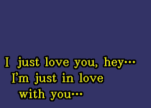 I just love you, hey-
Fm just in love
with youm