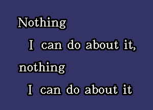 Nothing

I can do about it,
nothing

I can do about it