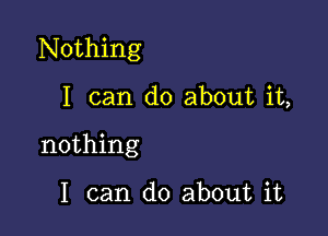 Nothing

I can do about it,
nothing

I can do about it