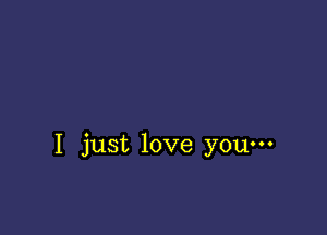 I just love you-