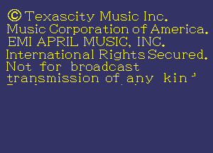 G?Texascity Music Inc.
Music Corporation of America.
EIVII APRIL MUSIC, INC.
International Rights Secured.

Not for broadcast .
gransmlssmn of. any km J