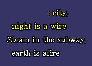 3 city,

night is a Wire

Steam in the subway,

earth is afire