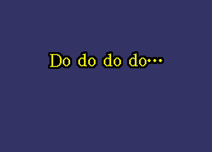 Do do do do.