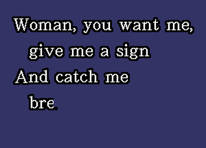 Woman, you want me,

give me a sign

And catch me

bre