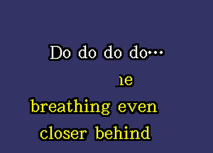 Do d0 d0 d0.

1e

breathing even

closer behind