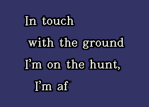 In touch

with the ground

Fm on the hunt,

Fm af