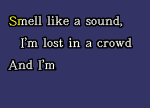 Smell like a sound,

Fm lost in a crowd

And I,m