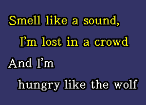 Smell like a sound,

Fm lost in a crowd

And Fm

hungry like the wolf