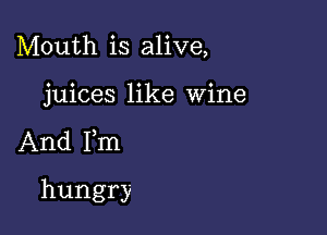 Mouth is alive,

juices like Wine

And Fm

hungry