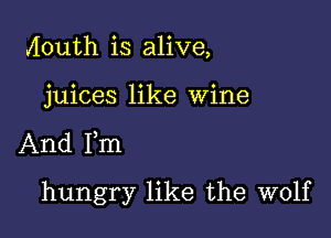 Aouth is alive,

juices like Wine

And Fm

hungry like the wolf