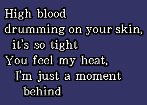 High blood

drumming on your skin,
ifs so tight

You feel my heat,

Fm just a moment
behind