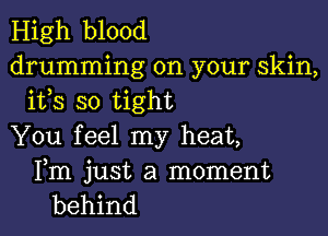 High blood

drumming on your skin,
ifs so tight

You feel my heat,

Fm just a moment
behind