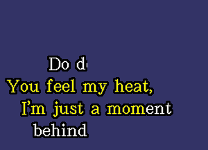 Do d.

You feel my heat,

Fm just a moment
behind