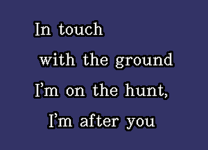 In touch
with the ground

Fm on the hunt,

Fm after you