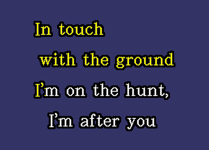 In touch
with the ground

Fm on the hunt,

Fm after you