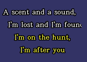 A scent and a sound,
Fm lost and Fm founn

Fm 0n the hunt,

Fm after you I