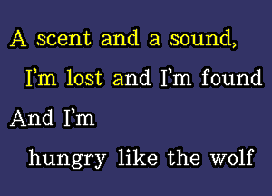 A scent and a sound,

Fm lost and Fm found

And Fm

hungry like the wolf l