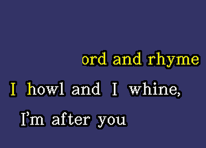 0rd and rhyme

I howl and I whine,

Fm after you