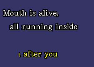 Mouth is alive,

all running inside

l after you