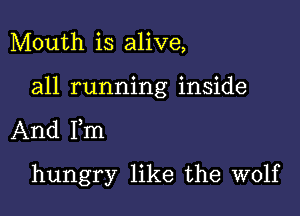 Mouth is alive,

all running inside

And Ilm
hungry like the wolf