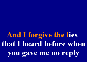 And I forgive the lies
that I heard before when
you gave me no reply