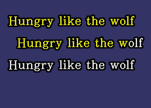 Hungry like the wolf
Hungry like the wolf
Hungry like the wolf

g