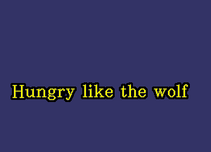 Hungry like the wolf