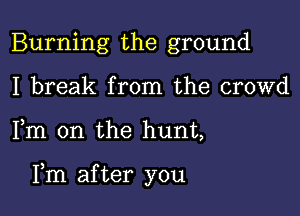 Burning the ground
I break from the crowd

Fm 0n the hunt,

Fm after you