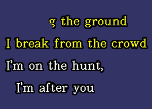 q the ground
I break from the crowd

Fm 0n the hunt,

Fm after you