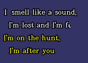 I smell like a sound,
Fm lost and Fm ft

Fm 0n the hunt,

Fm after you