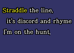 Straddle the line,

ifs discord and rhyme

Fm 0n the hunt,