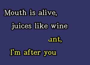 Mouth is alive,
juices like Wine

ant,

Fm after you