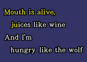 Mouth is alive,

juices like Wine

And Fm

hungry like the wolf