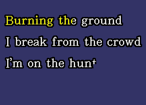 Burning the ground

I break from the crowd

Fm 0n the hum