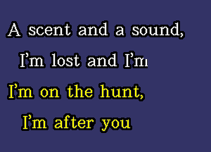 A scent and a sound,
Fm lost and Fm

Fm 0n the hunt,

Fm after you