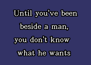 Until you,ve been

beside a man,

you d0n t know

What he wants