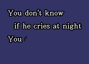 You don,t know

if he cries at night

You