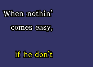 When nothid

comes easy,

if he dorft