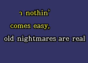 1 nothid

comes easy,

01d nightmares are real