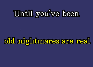 Until youKze been

01d nightmares are real