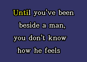 Until you,ve been

beside a man,

you d0n t know

how he feels