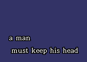 a man

must keep his head