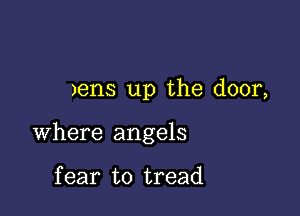 Jens up the door,

where angels

f ear to tread