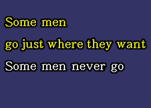 Some men

go just where they want

Some men never go