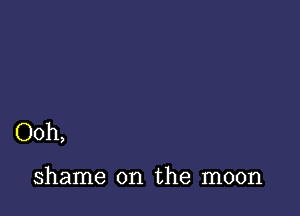 Ooh,

shame on the moon