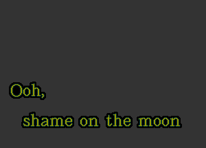 Ooh,

shame on the moon