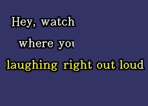 Hey, watch

Where y01

laughing right out loud