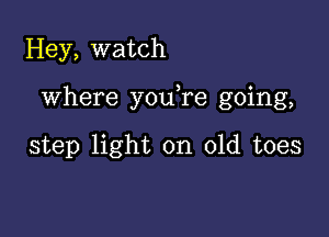 Hey, watch

Where you re going,

step light on old toes