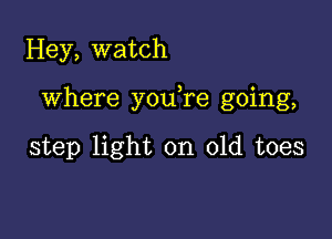 Hey, watch

Where you re going,

step light on old toes