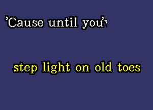 ,Cause until youx

step light on old toes